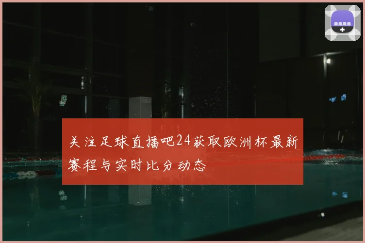 关注足球直播吧24获取欧洲杯最新赛程与实时比分动态