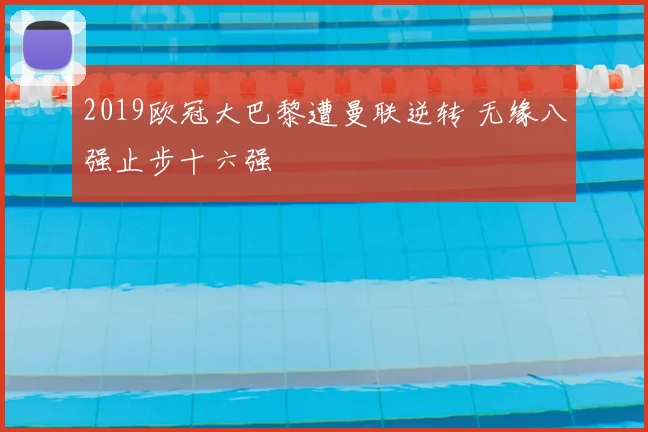 2019欧冠大巴黎遭曼联逆转 无缘八强止步十六强