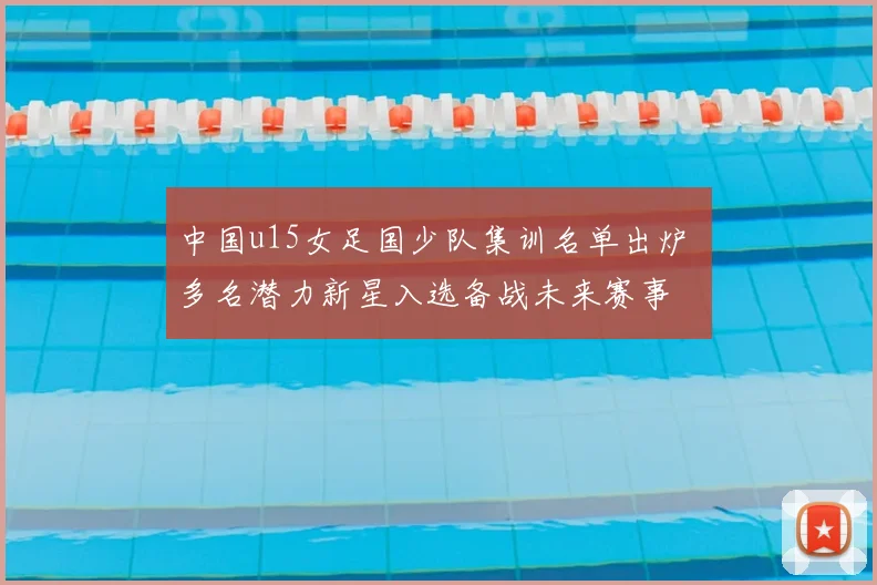 中国u15女足国少队集训名单出炉 多名潜力新星入选备战未来赛事